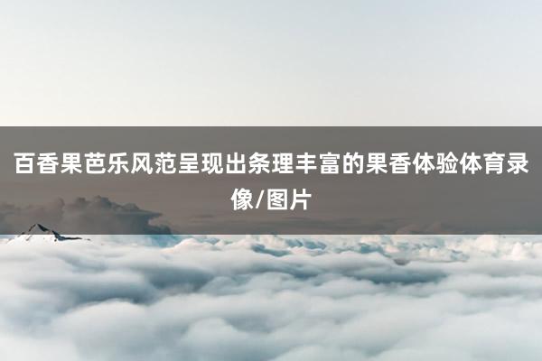 百香果芭乐风范呈现出条理丰富的果香体验体育录像/图片
