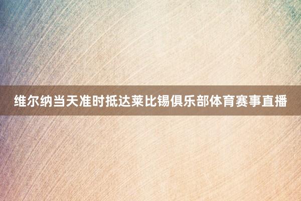 维尔纳当天准时抵达莱比锡俱乐部体育赛事直播