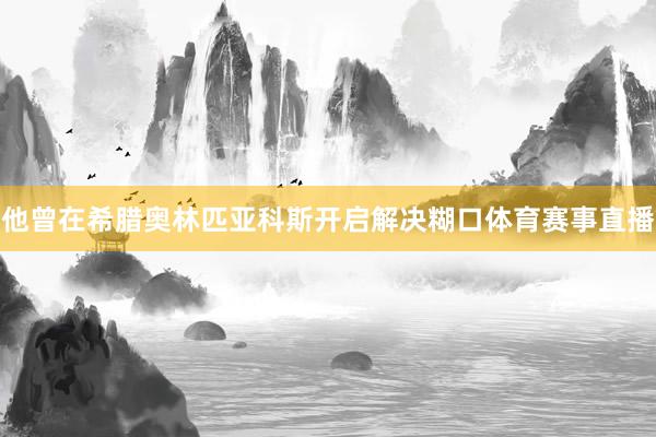 他曾在希腊奥林匹亚科斯开启解决糊口体育赛事直播