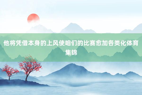 他将凭借本身的上风使咱们的比赛愈加各类化体育集锦