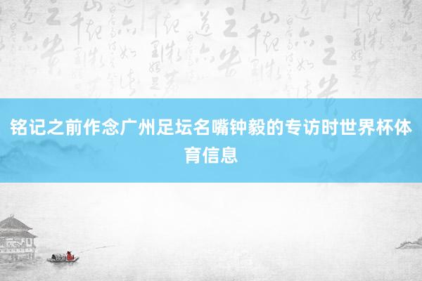 铭记之前作念广州足坛名嘴钟毅的专访时世界杯体育信息