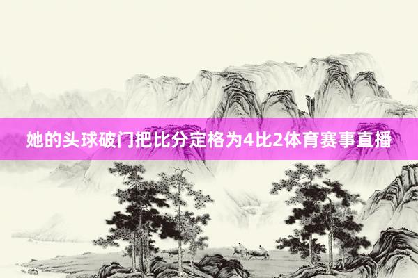 她的头球破门把比分定格为4比2体育赛事直播