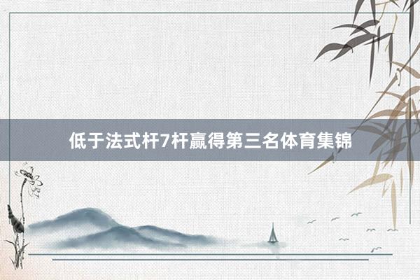 低于法式杆7杆赢得第三名体育集锦