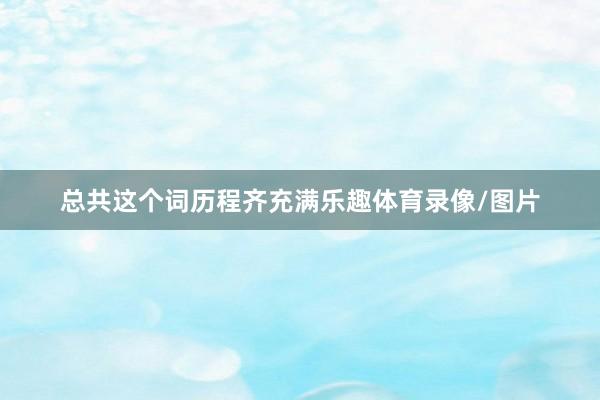 总共这个词历程齐充满乐趣体育录像/图片