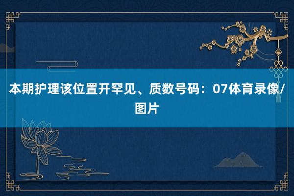 本期护理该位置开罕见、质数号码:07体育录像/图片