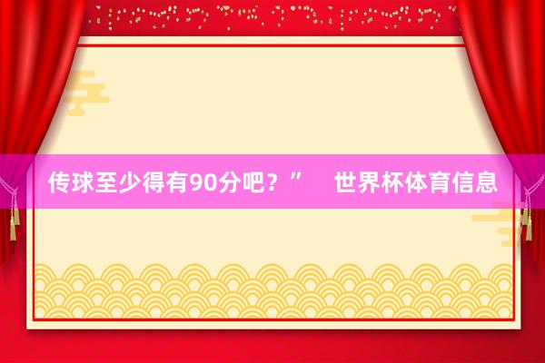 传球至少得有90分吧？”    世界杯体育信息