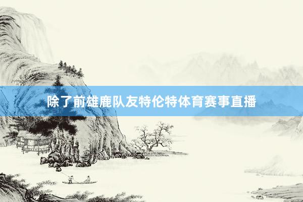 除了前雄鹿队友特伦特体育赛事直播