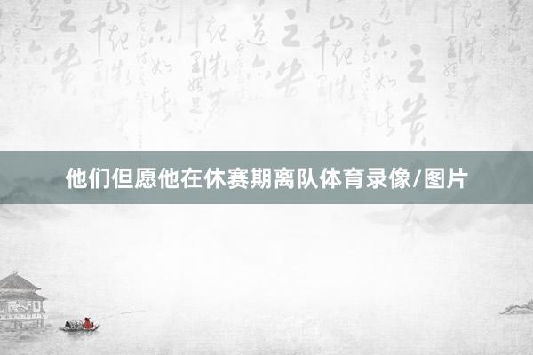 他们但愿他在休赛期离队体育录像/图片