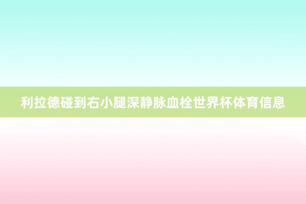 利拉德碰到右小腿深静脉血栓世界杯体育信息