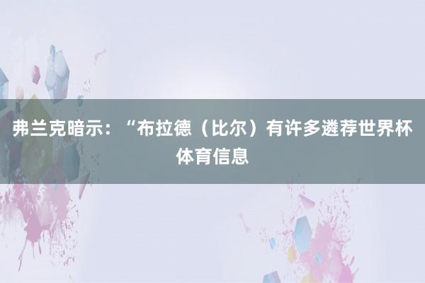 弗兰克暗示：“布拉德（比尔）有许多遴荐世界杯体育信息