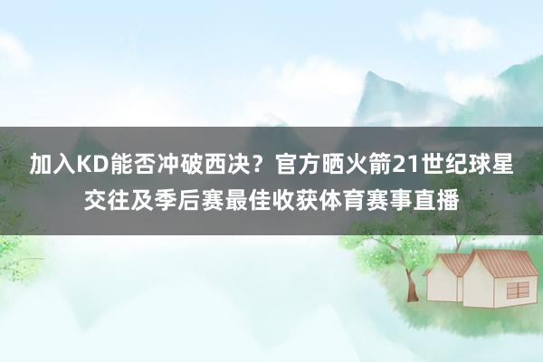 加入KD能否冲破西决？官方晒火箭21世纪球星交往及季后赛最佳
