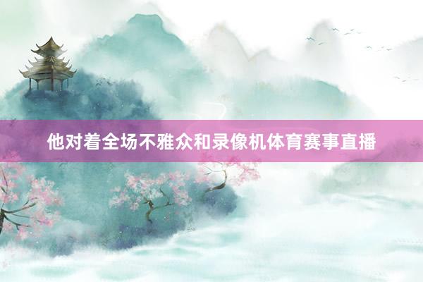 他对着全场不雅众和录像机体育赛事直播