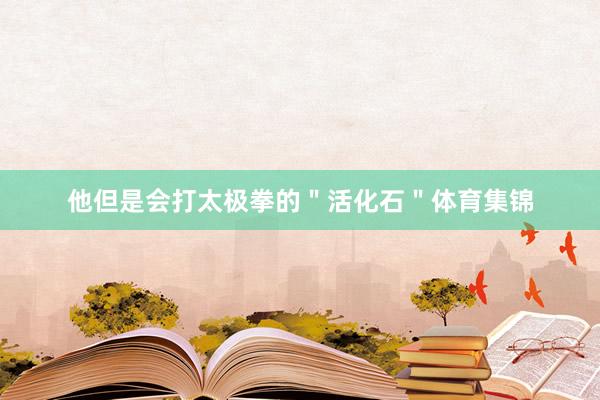 他但是会打太极拳的＂活化石＂体育集锦