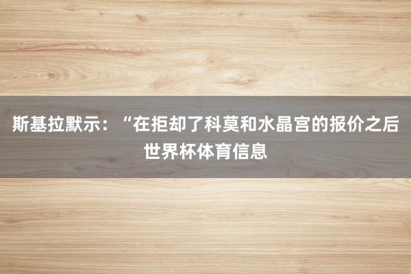 斯基拉默示：“在拒却了科莫和水晶宫的报价之后世界杯体育信息