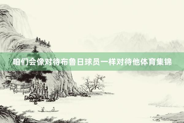 咱们会像对待布鲁日球员一样对待他体育集锦