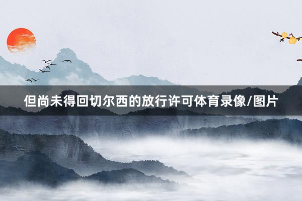 但尚未得回切尔西的放行许可体育录像/图片