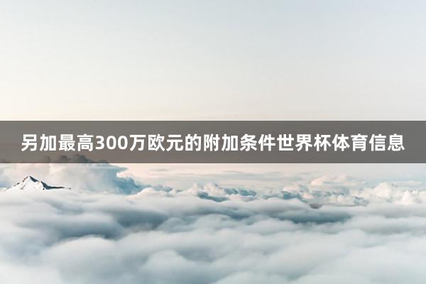 另加最高300万欧元的附加条件世界杯体育信息