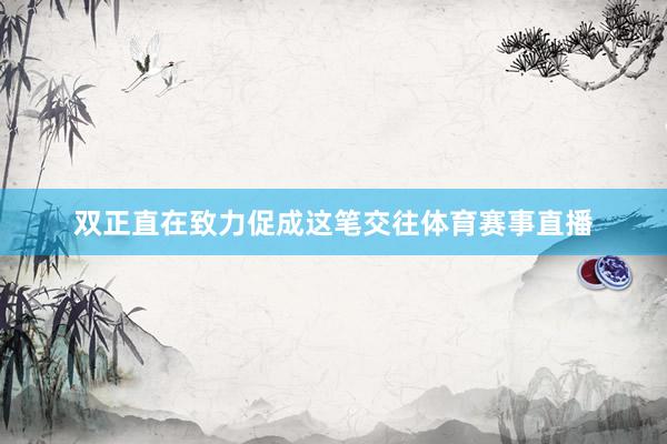 双正直在致力促成这笔交往体育赛事直播