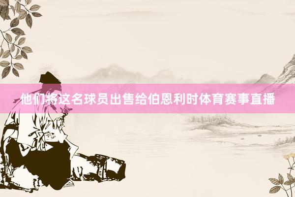 他们将这名球员出售给伯恩利时体育赛事直播