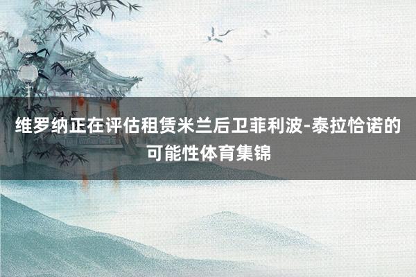 维罗纳正在评估租赁米兰后卫菲利波-泰拉恰诺的可能性体育集锦
