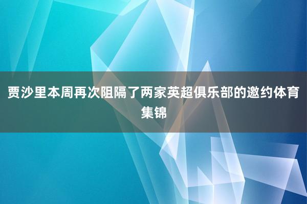 贾沙里本周再次阻隔了两家英超俱乐部的邀约体育集锦