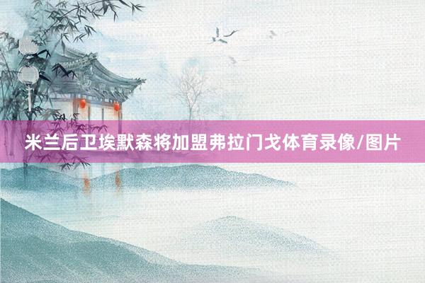米兰后卫埃默森将加盟弗拉门戈体育录像/图片