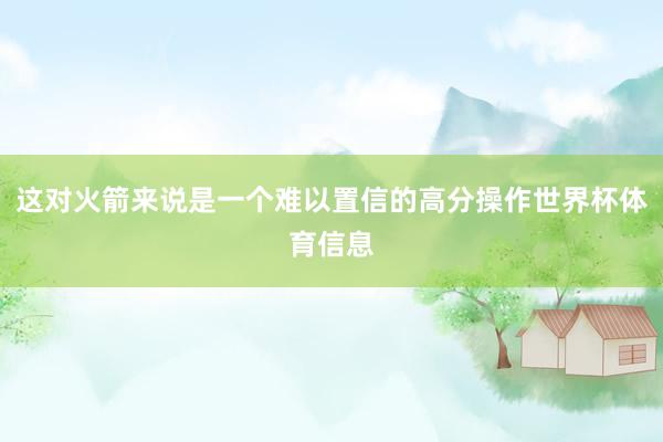 这对火箭来说是一个难以置信的高分操作世界杯体育信息