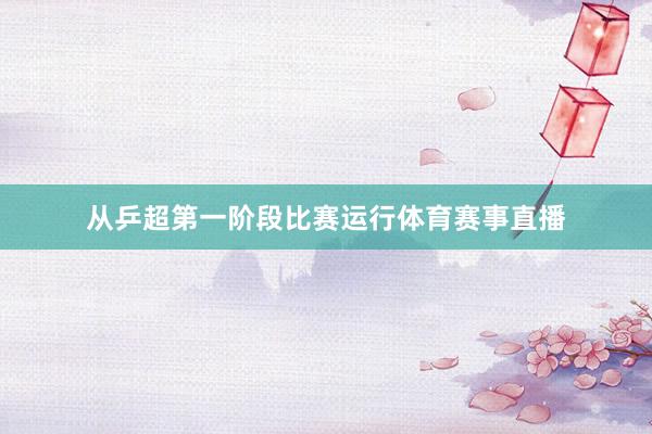 从乒超第一阶段比赛运行体育赛事直播
