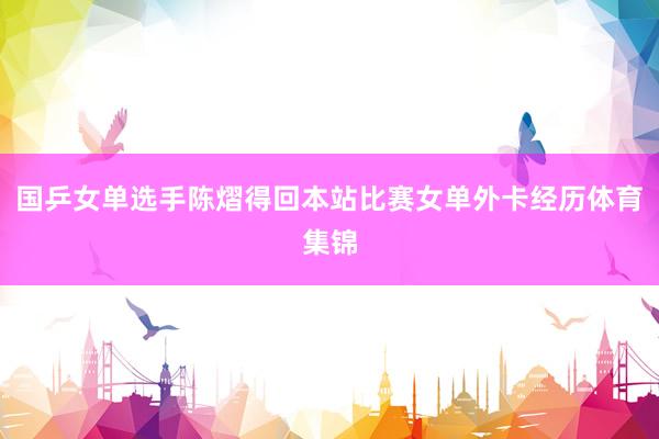 国乒女单选手陈熠得回本站比赛女单外卡经历体育集锦