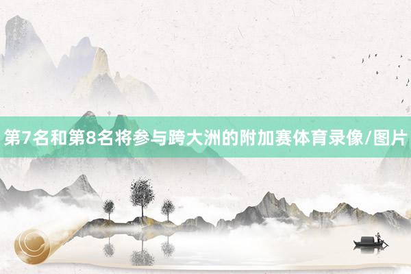 第7名和第8名将参与跨大洲的附加赛体育录像/图片