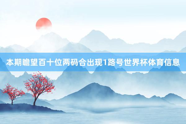 本期瞻望百十位两码合出现1路号世界杯体育信息