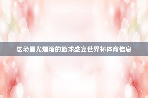 这场星光熠熠的篮球盛宴世界杯体育信息