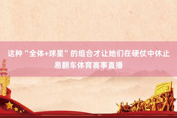 这种“全体+球星”的组合才让她们在硬仗中休止易翻车体育赛事直