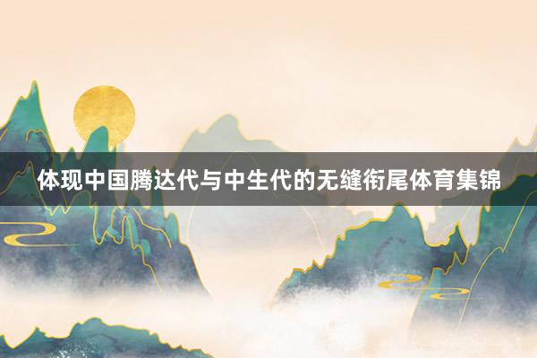 体现中国腾达代与中生代的无缝衔尾体育集锦