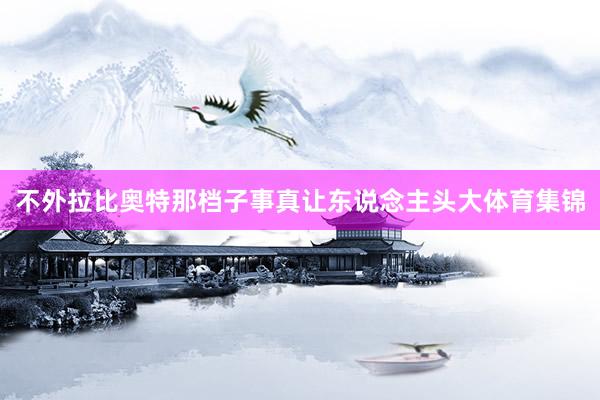 不外拉比奥特那档子事真让东说念主头大体育集锦