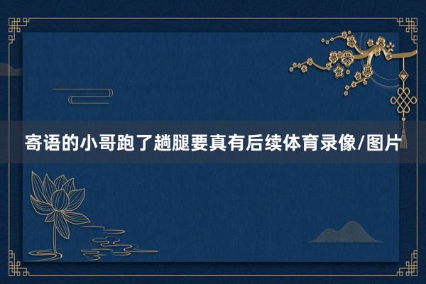 寄语的小哥跑了趟腿要真有后续体育录像/图片