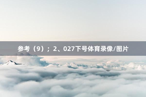 参考（9）；　　2、027下号体育录像/图片
