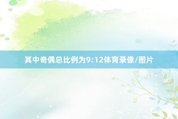 其中奇偶总比例为9:12体育录像/图片