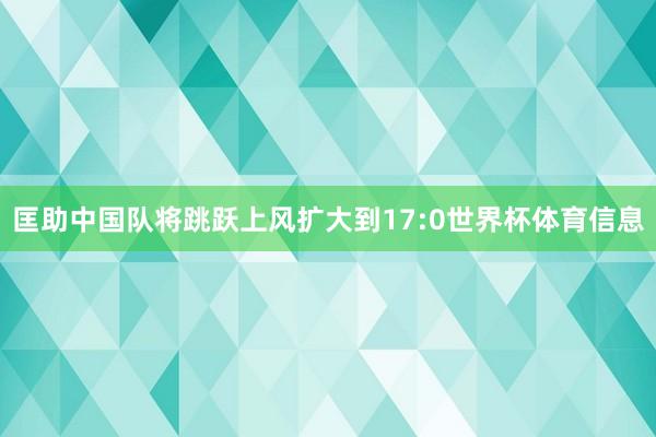 匡助中国队将跳跃上风扩大到17:0世界杯体育信息