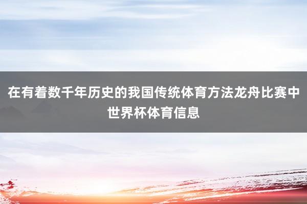 在有着数千年历史的我国传统体育方法龙舟比赛中世界杯体育信息