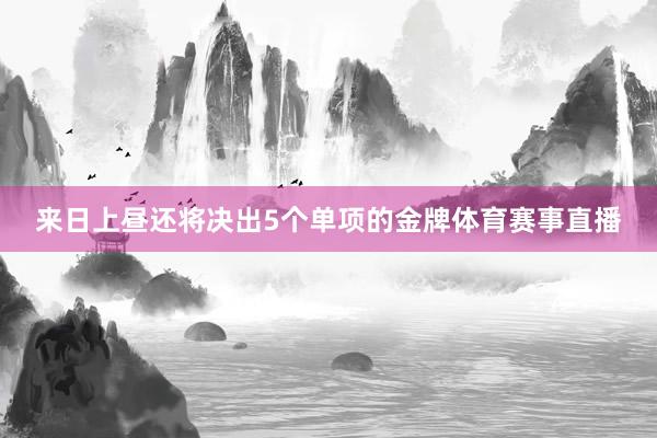 来日上昼还将决出5个单项的金牌体育赛事直播