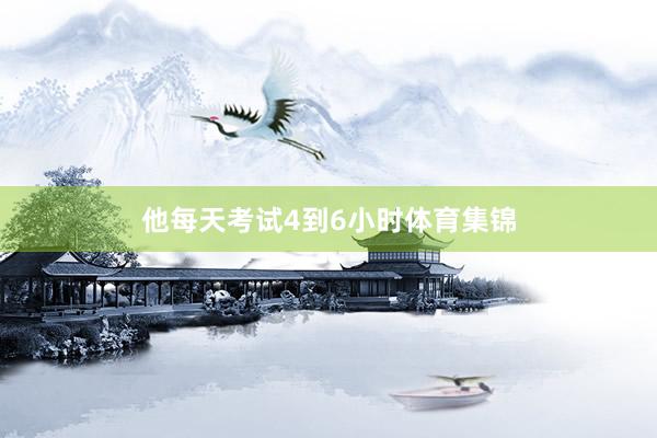 他每天考试4到6小时体育集锦