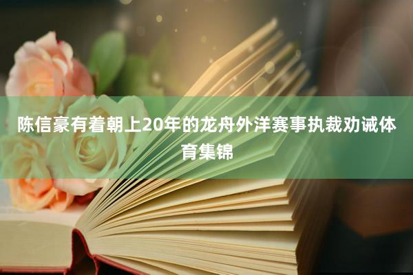 陈信豪有着朝上20年的龙舟外洋赛事执裁劝诫体育集锦