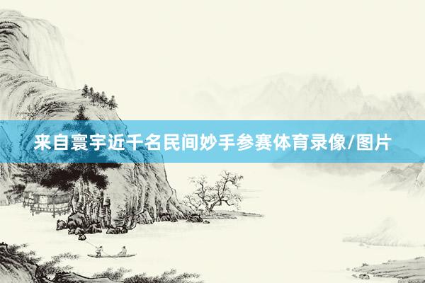 来自寰宇近千名民间妙手参赛体育录像/图片