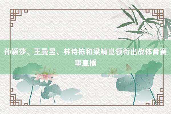 孙颖莎、王曼昱、林诗栋和梁靖崑领衔出战体育赛事直播