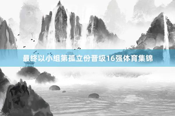 最终以小组第孤立份晋级16强体育集锦