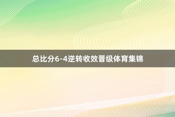 总比分6-4逆转收效晋级体育集锦
