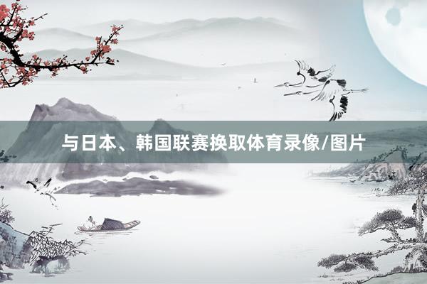 与日本、韩国联赛换取体育录像/图片