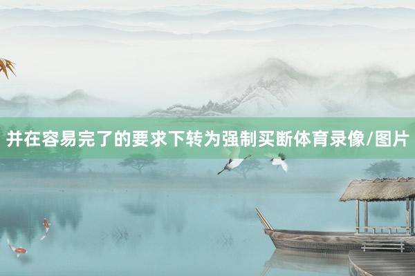 并在容易完了的要求下转为强制买断体育录像/图片