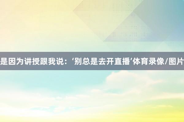 是因为讲授跟我说:‘别总是去开直播’体育录像/图片